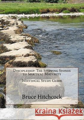 Discipleship: The Stepping Stones to Spiritual Maturity - Individual Study Guide Bruce Hitchcock 9781976152047 Createspace Independent Publishing Platform