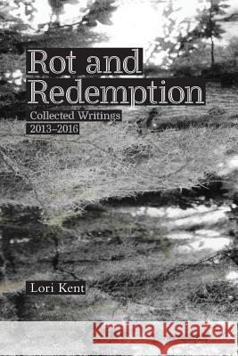 Rot and Redemption: Collected Writings 2013-2016 Lori Kent Suzanne Dell'orto 9781976154980 Createspace Independent Publishing Platform