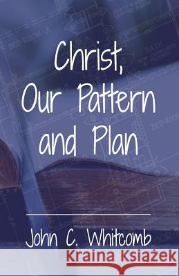 Christ, Our Pattern and Plan John C. Whitcomb 9781976155710