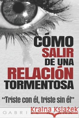 Cómo salir de una relación tormentosa: Triste con él, triste sin él Arana, Gabriel 9781976160530 Createspace Independent Publishing Platform