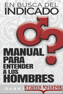 En busca del Indicado: Manual para entender a los hombres Gabriel Arana 9781976161087 Createspace Independent Publishing Platform