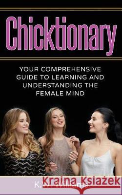 Chicktionary: Your Comprehensive Guide To Learning And Understanding The Female Mind Williams, K. W. 9781976161667 Createspace Independent Publishing Platform