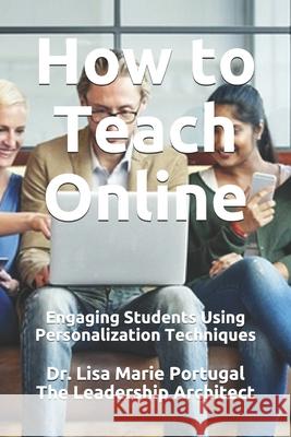 How to Teach Online: Engaging Students Using Personalization Techniques Dr Lisa Marie Portugal 9781976166525