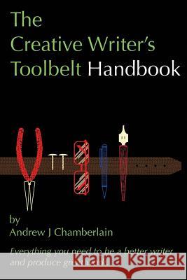 The Creative Writer's Toolbelt Handbook: Everything You Need to Be a Better Writer and Produce Great Work Mr Andrew J. Chamberlain 9781976168406 Createspace Independent Publishing Platform