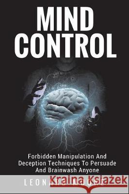 Mind Control: Forbidden Manipulation And Deception Techniques To Persuade And Brainwash Anyone Moore, Leonard 9781976169496