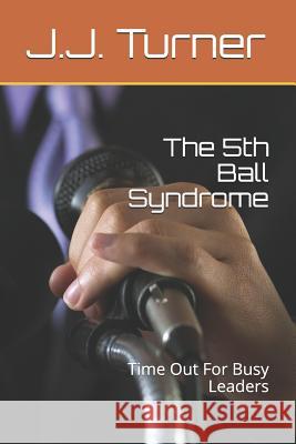 The 5th Ball Syndrome: Time Out For Busy Leaders J. J. Turner 9781976171758 Createspace Independent Publishing Platform