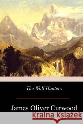 The Wolf Hunters James Oliver Curwood 9781976172830 Createspace Independent Publishing Platform