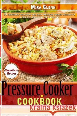 Pressure Cooker Cookbook 33 Incredibly Delicious and Easy Pressure Cooker Recipes for a Healthy Breakfast Every Day Mira Glenn 9781976173363 Createspace Independent Publishing Platform