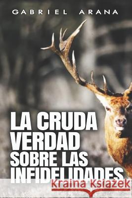 La cruda verdad sobre las Infidelidades Gabriel Arana 9781976175169 Createspace Independent Publishing Platform