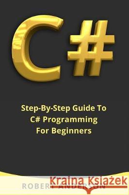 C#: Step-By-Step Guide To C# Programming For Beginners Anderson, Robert 9781976185663