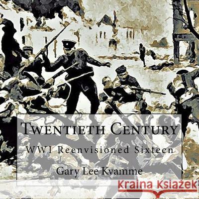 Twentieth Century: WWI Reenvisioned Sixteen Kvamme, Gary Lee 9781976187674 Createspace Independent Publishing Platform