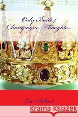 Only Built 4 Champagne Thoughts... Eric Walton 9781976188664 Createspace Independent Publishing Platform