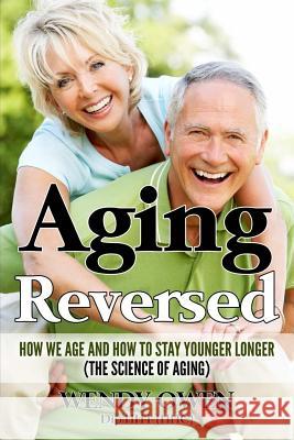 Aging Reversed: How we Age and How to Stay Younger Longer (The Science of Aging) Owen, Wendy 9781976191992