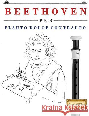 Beethoven Per Flauto Dolce Contralto: 10 Pezzi Facili Per Flauto Dolce Contralto Libro Per Principianti Easy Classical Masterworks 9781976207068 Createspace Independent Publishing Platform