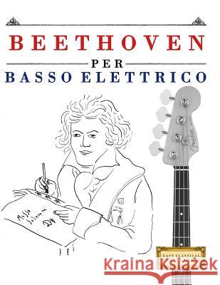 Beethoven Per Basso Elettrico: 10 Pezzi Facili Per Basso Elettrico Libro Per Principianti Easy Classical Masterworks 9781976207167 Createspace Independent Publishing Platform
