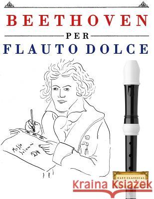 Beethoven Per Flauto Dolce: 10 Pezzi Facili Per Flauto Dolce Libro Per Principianti Easy Classical Masterworks 9781976207297 Createspace Independent Publishing Platform