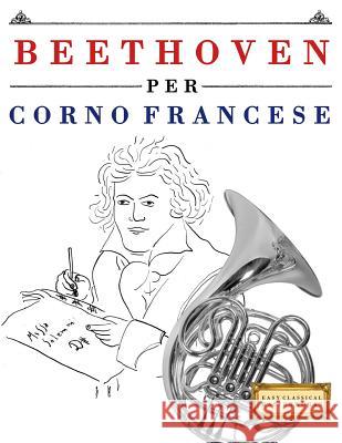 Beethoven per Corno Francese: 10 Pezzi Facili per Corno Francese Libro per Principianti Easy Classical Masterworks 9781976207358 Createspace Independent Publishing Platform