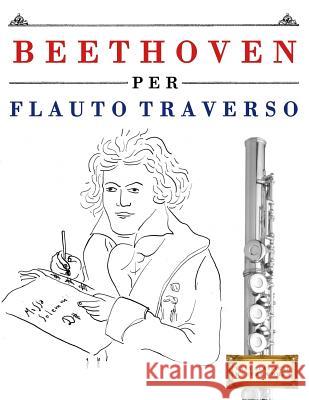 Beethoven per Flauto Traverso: 10 Pezzi Facili per Flauto Traverso Libro per Principianti Easy Classical Masterworks 9781976207365 Createspace Independent Publishing Platform