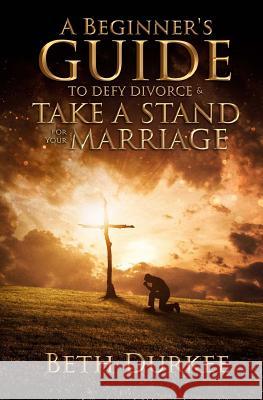 A Beginner's Guide to Defy Divorce and Take a Stand for Your Marriage Beth Durkee 9781976208300
