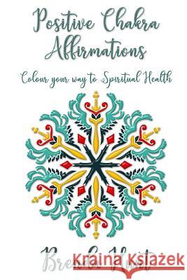 Positive Chakra Affirmations: Colour Your Way to Spiritual Health Brenda Hunt 9781976211195 Createspace Independent Publishing Platform