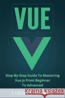 Vue: Step-By-Step Guide to Mastering Vue.Js from Beginner to Advanced Lionel Lopez 9781976214387