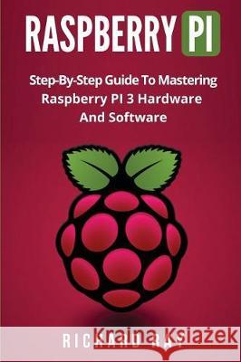 Raspberry Pi: Step-By-Step Guide to Mastering Raspberry Pi 3 Hardware and Software (Raspberry Pi 3, Raspberry Pi Programming, Python Richard Ray 9781976216817 Createspace Independent Publishing Platform
