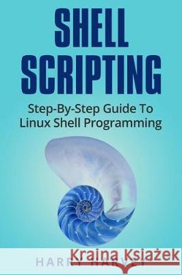 Shell Scripting: Learn Linux Shell Programming Step-By-Step (Bash Scripting, Unix) Harry Harvey 9781976217562 Createspace Independent Publishing Platform