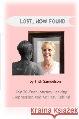 Lost, Now Found: My 30-Year Journey Leaving Depression and Anxiety Behind Trish Samuelson 9781976218361