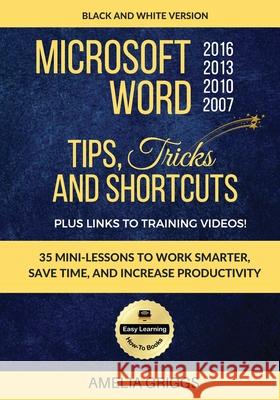 Microsoft Word 2007 2010 2013 2016 Tips Tricks and Shortcuts (Black & White Version): Work Smarter, Save Time, and Increase Productivity Amelia Griggs 9781976221446 Createspace Independent Publishing Platform