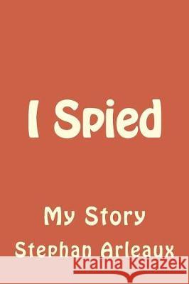 I Spied: My Story Stephan M. Arleaux 9781976224102 Createspace Independent Publishing Platform