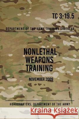 TC 3-19.5 Nonlethal Weapons Training: November 2009 The Army, Headquarters Department of 9781976227974