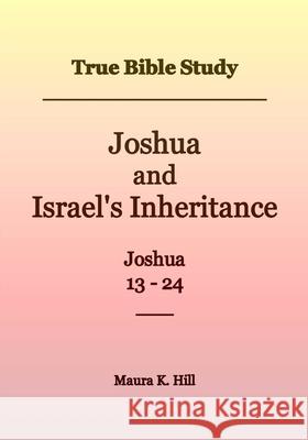 True Bible Study - Joshua and Israel's Inheritance Joshua 13-24 Maura K. Hill 9781976229800 Createspace Independent Publishing Platform