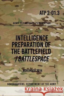 ATP 2-01.3 Intelligence Preparation of the Battlefield / Battlespace: November 2014 The Army, Headquarters Department of 9781976235290