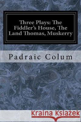 Three Plays: The Fiddler's House, The Land Thomas, Muskerry Colum, Padraic 9781976236938 Createspace Independent Publishing Platform