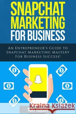 Snapchat Marketing: Snapchat Marketing For Business: An Entrepreneur's Guide to Snapchat Marketing Mastery For Business Success! Robson, Tony 9781976237102 Createspace Independent Publishing Platform