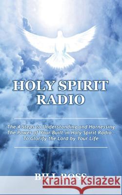 Holy Spirit Radio: The 4 Steps to Understanding and Harnessing The Power of Your Built-in Holy Spirit Radio - To Glorify the Lord by Your Ross, Bill 9781976241765