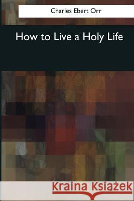 How to Live a Holy Life Charles Ebert Orr 9781976244292 Createspace Independent Publishing Platform