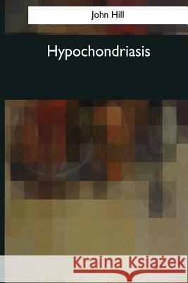 Hypochondriasis: A Practical Treatise (1766) John Hill 9781976244339 Createspace Independent Publishing Platform