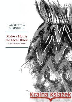 MAKE A HOME for EACH OTHER: A Manifesto of Civitas Arrington, Lawrence W. 9781976246647 Createspace Independent Publishing Platform