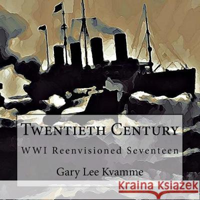 Twentieth Century: WWI Reenvisioned Seventeen Kvamme, Gary Lee 9781976248702 Createspace Independent Publishing Platform