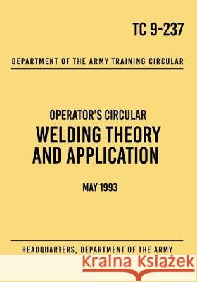 TC 9-237 Welding Theory and Application: Operator's Circular May 1993 The Army, Headquarters Department of 9781976250422