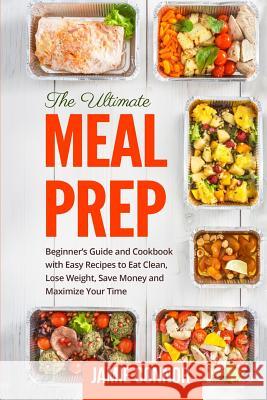 Meal Prep: Beginner's Guide to Clean Eating and Recipes to Help You Lose Weight, Save Money, and Maximize Your Time Jamie Connor 9781976251504 Createspace Independent Publishing Platform