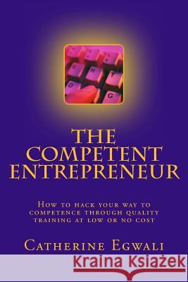The Competent Entrepreneur: How to hack your way to competence through quality training at low or no cost Egwali, Catherine Mayokun 9781976251559 Createspace Independent Publishing Platform