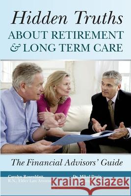 Hidden Truths About Retirement & Long Term Care: The Financial Advisors' Guide Mikol Davis Carolyn L. Rosenblatt 9781976251603 Createspace Independent Publishing Platform