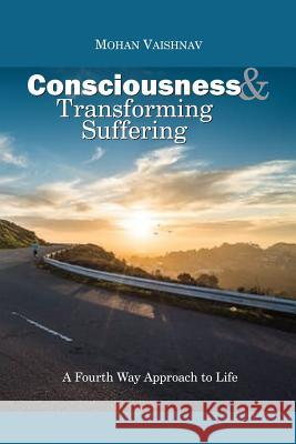 Consciousness and Transforming Suffering: A Fourth Way Approach to Life Mohan Vaishnav 9781976257742 Createspace Independent Publishing Platform