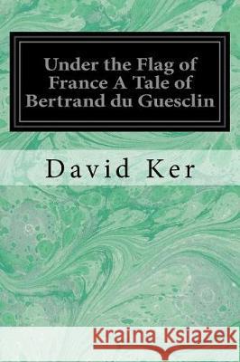 Under the Flag of France A Tale of Bertrand du Guesclin Wood, Stanley L. 9781976263101