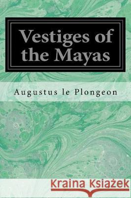 Vestiges of the Mayas: Or, Facts tending to prove that Communications and Intimate Relations must have existed, in very remote times, between Plongeon, Augustus Le 9781976263187 Createspace Independent Publishing Platform