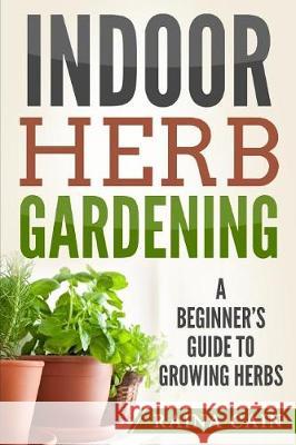 Indoor Herb Gardening: A Beginner's Guide to Growing Herbs Raina Cain 9781976264306 Createspace Independent Publishing Platform