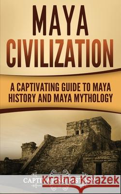 Maya Civilization: A Captivating Guide to Maya History and Maya Mythology Captivating History 9781976264627 Createspace Independent Publishing Platform