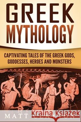 Greek Mythology: Captivating Tales of the Greek Gods, Goddesses, Heroes and Monsters Matt Clayton 9781976265655 Createspace Independent Publishing Platform